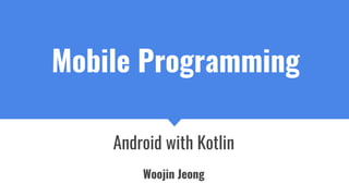 Mobile Programming
Android with Kotlin
Woojin Jeong
 
