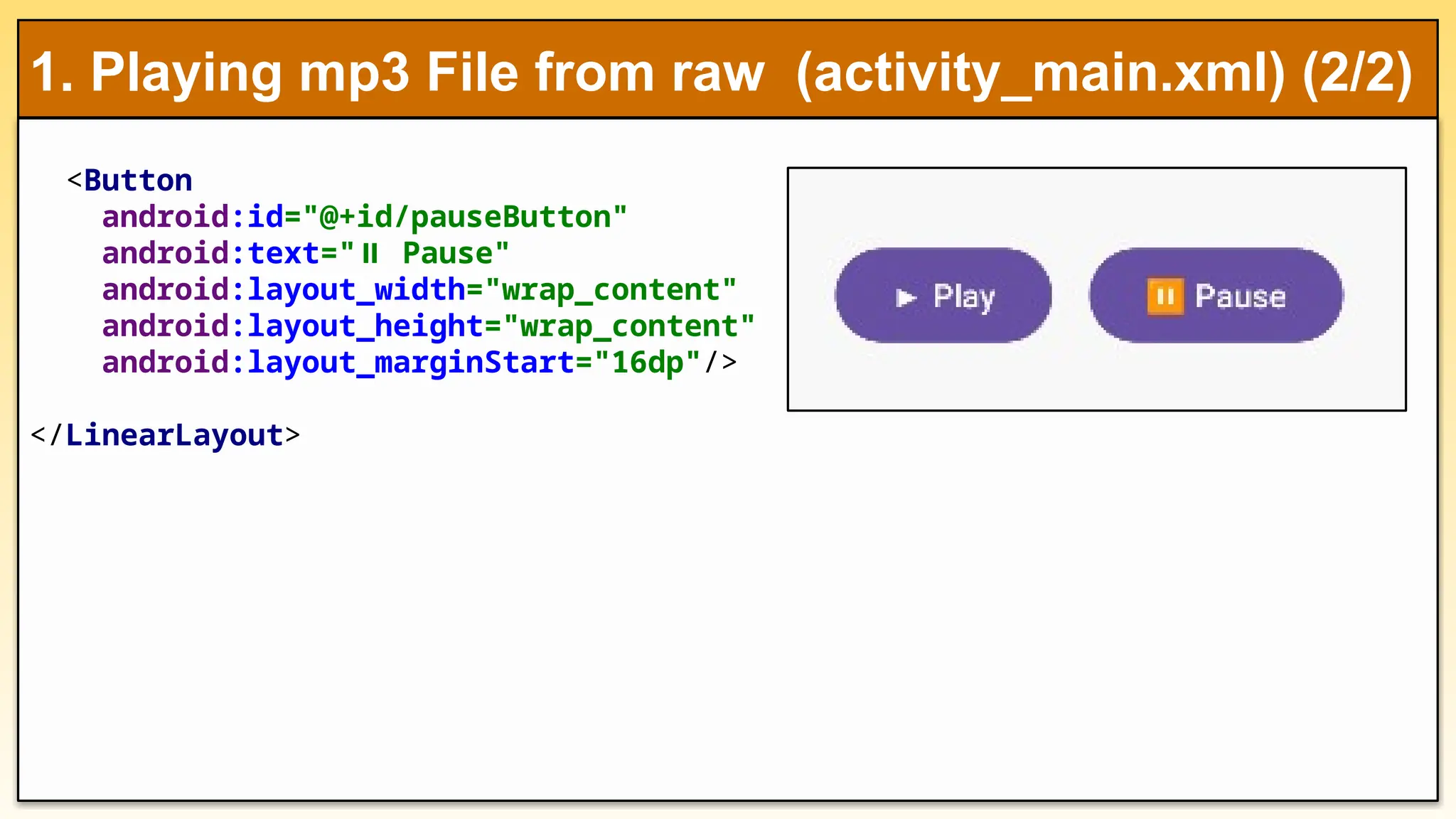 <Button
android:id="@+id/pauseButton"
android:text=" Pause"
⏸
android:layout_width="wrap_content"
android:layout_height="wrap_content"
android:layout_marginStart="16dp"/>
</LinearLayout>
1. Playing mp3 File from raw (activity_main.xml) (2/2)
 