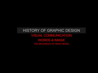 HISTORY OF GRAPHIC DESIGN
   VISUAL COMMUNICATION
       WORDS & IMAGE
    THE BEGINNING OF MASS MEDIA
 