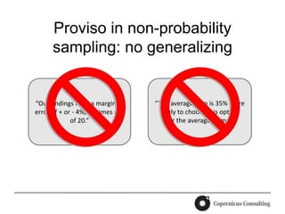 Proviso in non-probability
      sampling: no generalizing


“Our findings have a margin of     “The average man is 35% more
error of + or - 4%, 19 times out     likely to choose this option
             of 20.”                 over the average woman.”
 
