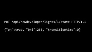 PUT	
  /api/newdeveloper/lights/1/state	
  HTTP/1.1	
  
!
{"on":true,	
  "bri":255,	
  "transitiontime":0}
 