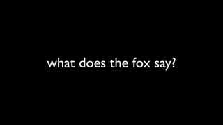 what does the fox say?
 