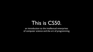 This is CS50.
an introduction to the intellectual enterprises 	

of computer science and the art of programming
 