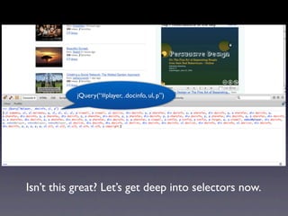 jQuery(“#player, .docinfo, ul, p”)




Isn’t this great? Let’s get deep into selectors now.
 