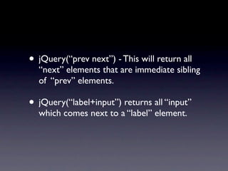 • jQuery(“prev next”) - This will return all
  “next” elements that are immediate sibling
  of “prev” elements.

• jQuery(“label+input”) returns all “input”
  which comes next to a “label” element.
 