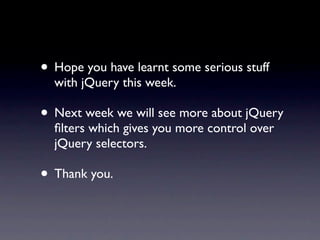• Hope you have learnt some serious stuff
  with jQuery this week.

• Next week we will see more about jQuery
  ﬁlters which gives you more control over
  jQuery selectors.

• Thank you.
 