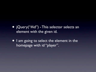 • jQuery(“#id”) - This selector selects an
  element with the given id.

• I am going to select the element in the
  homepage with id “player”.
 