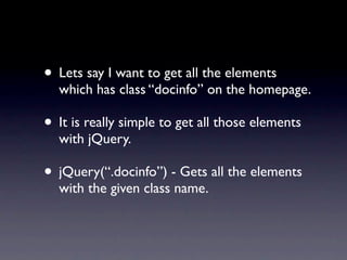 • Lets say I want to get all the elements
  which has class “docinfo” on the homepage.

• It is really simple to get all those elements
  with jQuery.

• jQuery(“.docinfo”) - Gets all the elements
  with the given class name.
 
