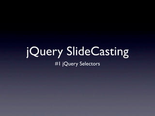 jQuery SlideCasting
     #1 jQuery Selectors
 