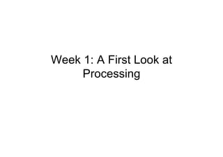 Week 1: A First Look at
     Processing
 