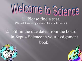 1. Please find a seat.
(We will have assigned seats later in the week.)
2. Fill in the due dates from the board
in Sept 4 Science in your assignment
book.
 