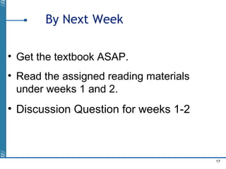 17
By Next Week
• Get the textbook ASAP.
• Read the assigned reading materials
under weeks 1 and 2.
• Discussion Question for weeks 1-2
 