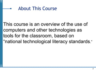 2
About This Course
This course is an overview of the use of
computers and other technologies as
tools for the classroom, based on
“national technological literacy standards.”
 