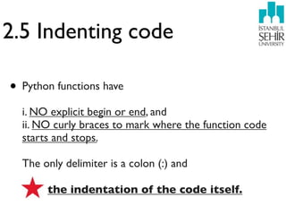 2.5 Indenting code

• Python functions have
  i. NO explicit begin or end, and
  ii. NO curly braces to mark where the fun...