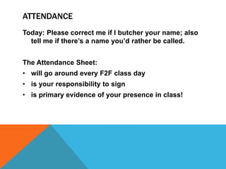 AttendanceToday: Please correct me if I butcher your name; also tell me if there’s a name you’d rather be called.The Attendance Sheet:will go around every F2F class day