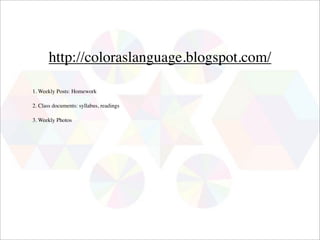 http://coloraslanguage.blogspot.com/

1. Weekly Posts: Homework

2. Class documents: syllabus, readings

3. Weekly Photos
 