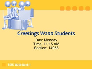 Greetings W200 Students Day: Monday Time: 11:15 AM Section: 14958 