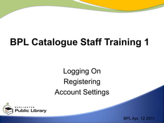Logging On Registering Account Settings BPL Catalogue Staff Training 1 BPL Apr. 12 2011 
