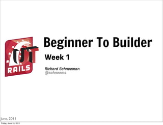 Beginner To Builder
                        Week 1
                        Richard Schneeman
                        @schneems




June, 2011
Friday, June 10, 2011
 