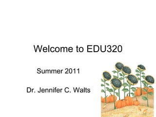 Welcome to EDU320 Summer 2011 Dr. Jennifer C. Walts 