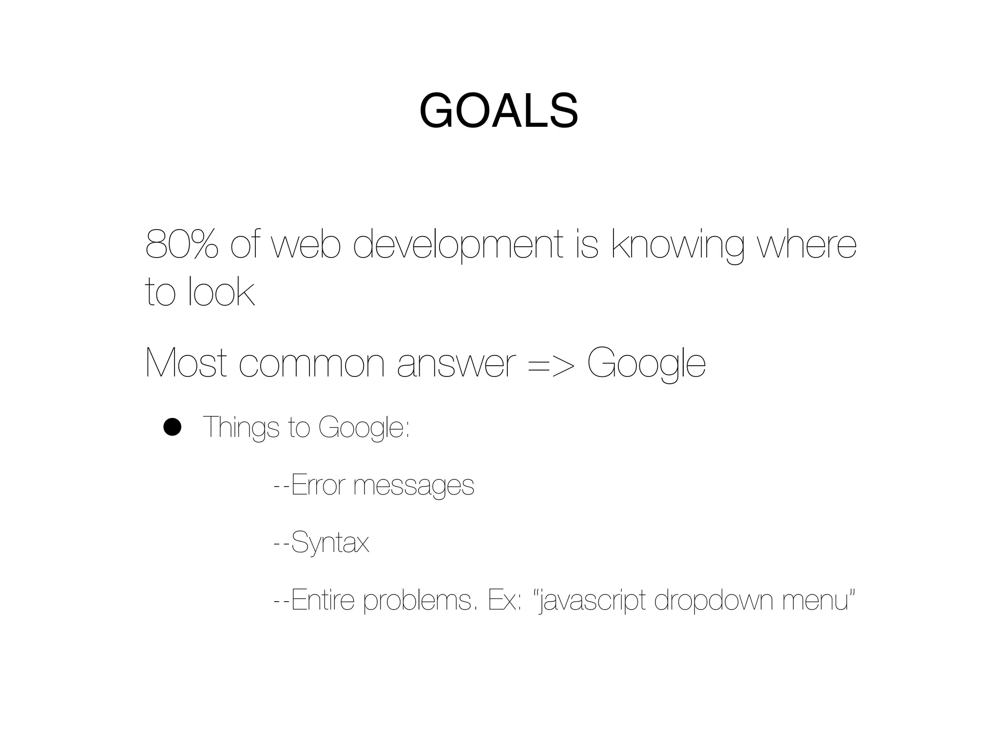 GOALS

80% of web development is knowing where
to look
Most common answer => Google
•   Things to Google:
         --Error messages
         --Syntax
         --Entire problems. Ex: “javascript dropdown menu”
 