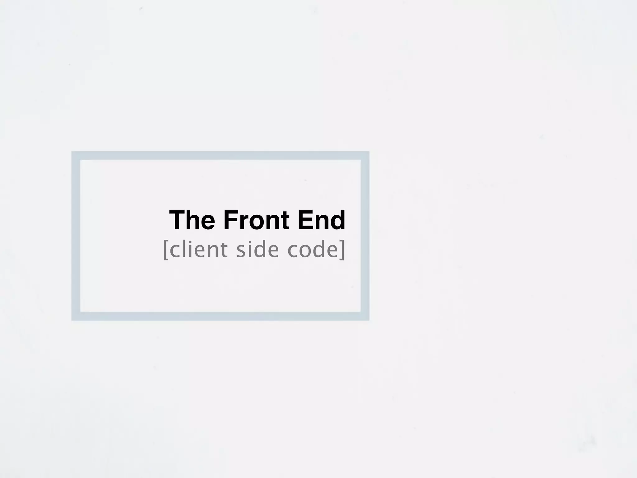 The Front End
[client side code]
 