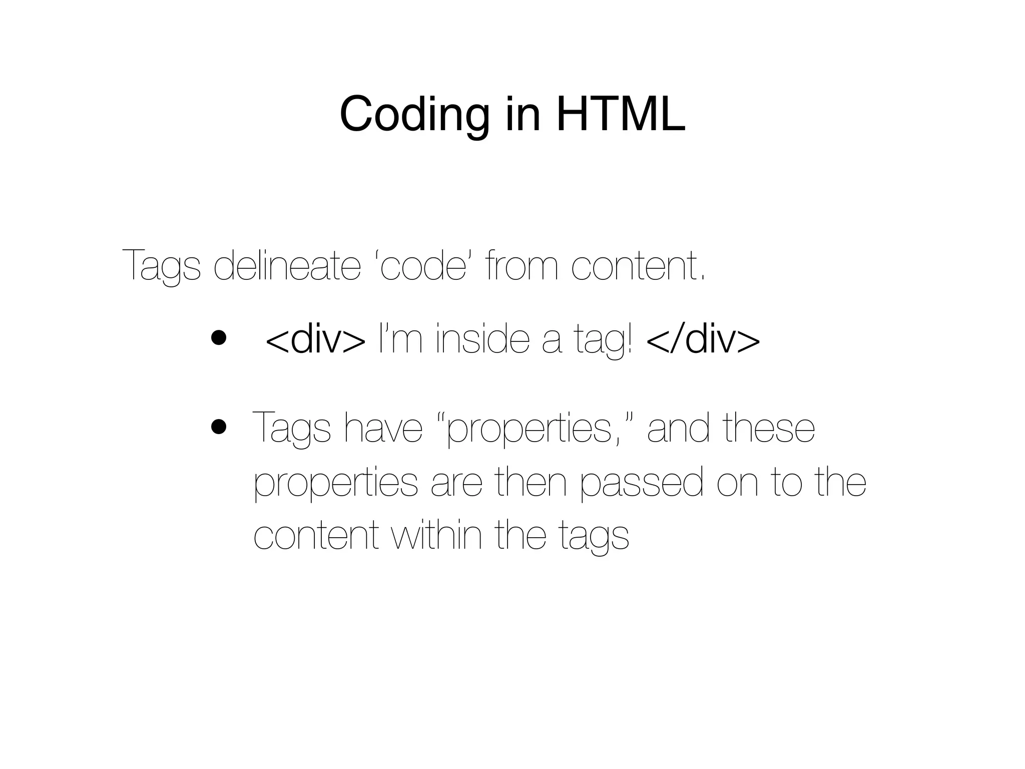 Coding in HTML


Tags delineate ‘code’ from content.
     • <div> I’m inside a tag! </div>

     • Tags have “properties,” and these
       properties are then passed on to the
       content within the tags
 