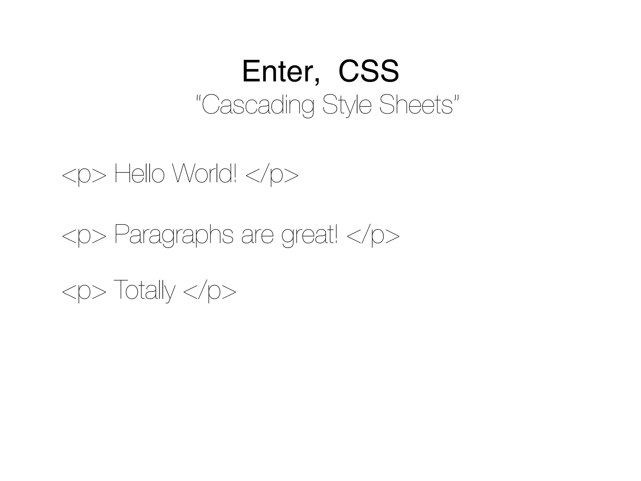 Enter, CSS
            “Cascading Style Sheets”

<p> Hello World! </p>

<p> Paragraphs are great! </p>

<p> Totally </p>
 