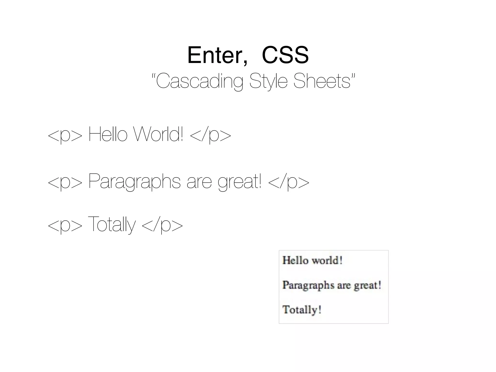 Enter, CSS
            “Cascading Style Sheets”

<p> Hello World! </p>

<p> Paragraphs are great! </p>

<p> Totally </p>
 
