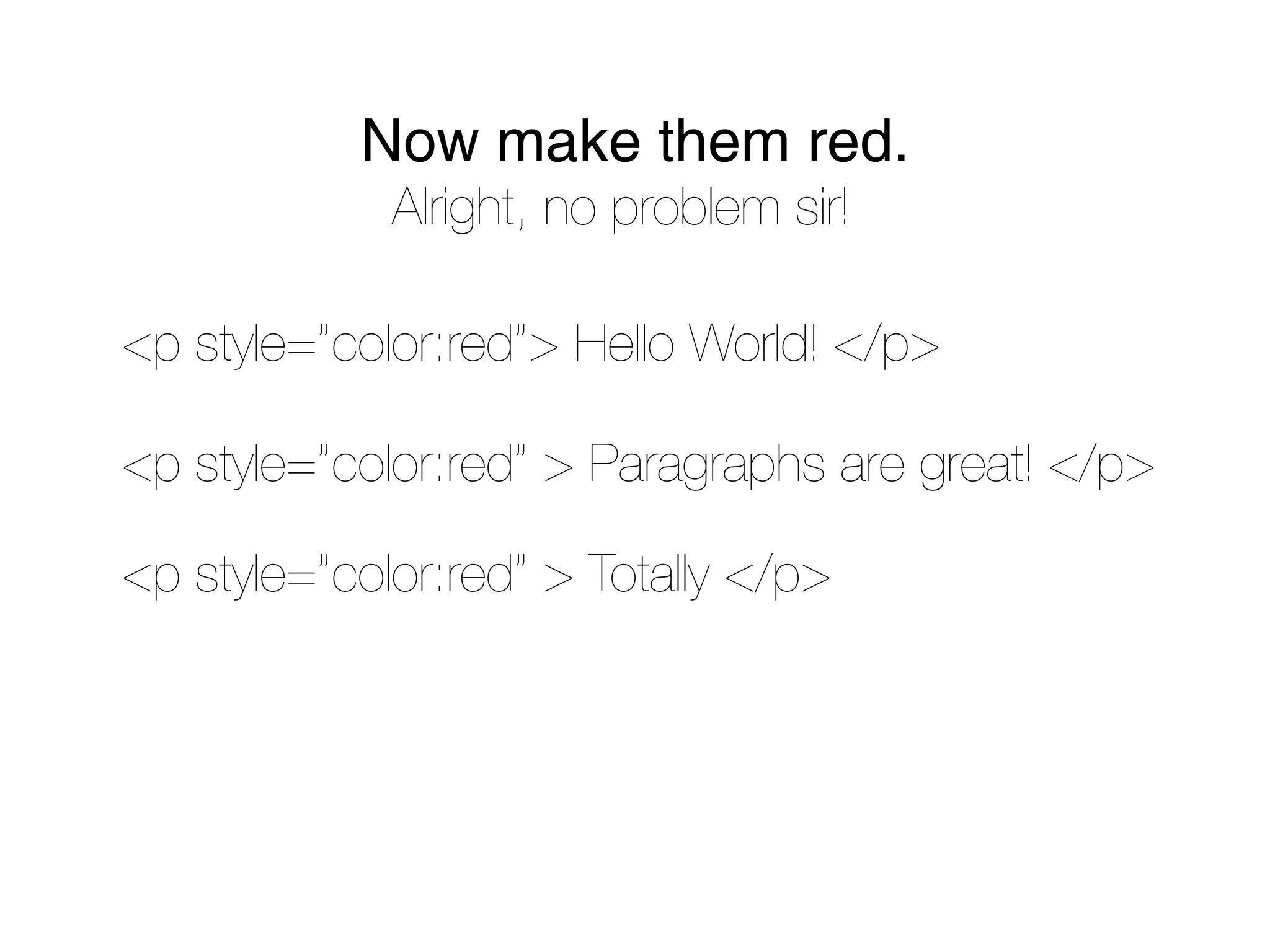Now make them red.
             Alright, no problem sir!

<p style=”color:red”> Hello World! </p>

<p style=”color:red” > Paragraphs are great! </p>

<p style=”color:red” > Totally </p>
 