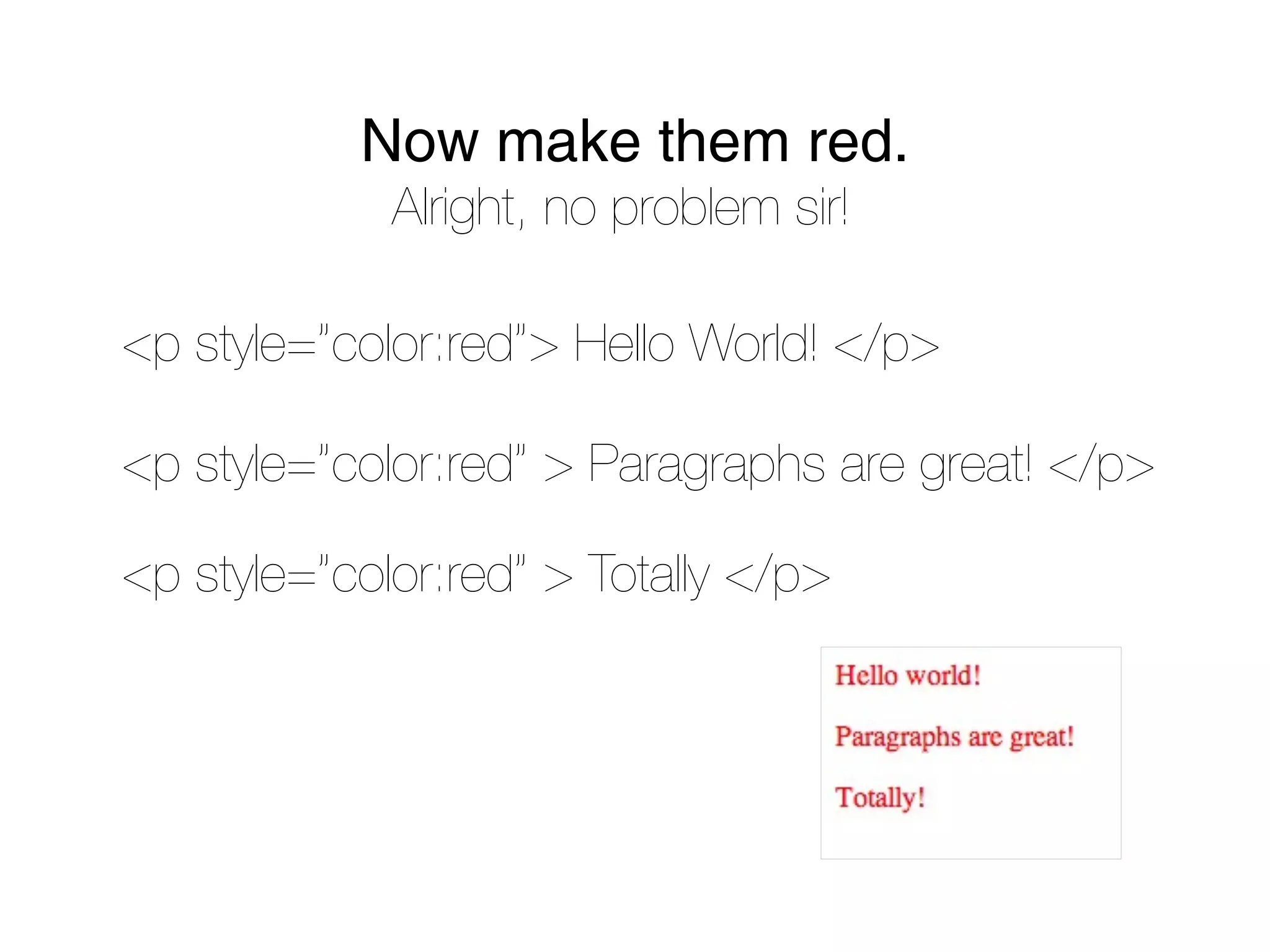 Now make them red.
             Alright, no problem sir!

<p style=”color:red”> Hello World! </p>

<p style=”color:red” > Paragraphs are great! </p>

<p style=”color:red” > Totally </p>
 