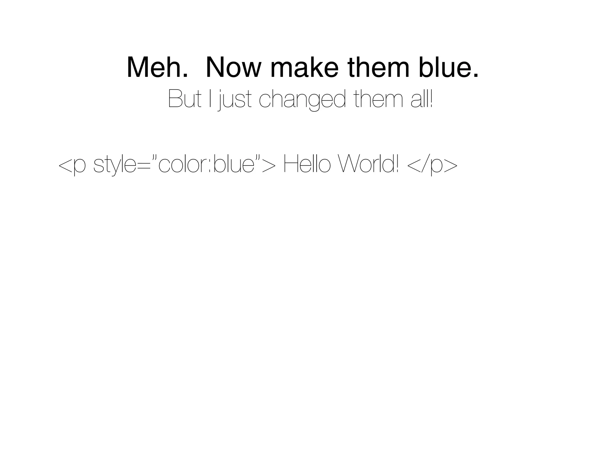 Meh. Now make them blue.
           But I just changed them all!

<p style=”color:blue”> Hello World! </p>
 