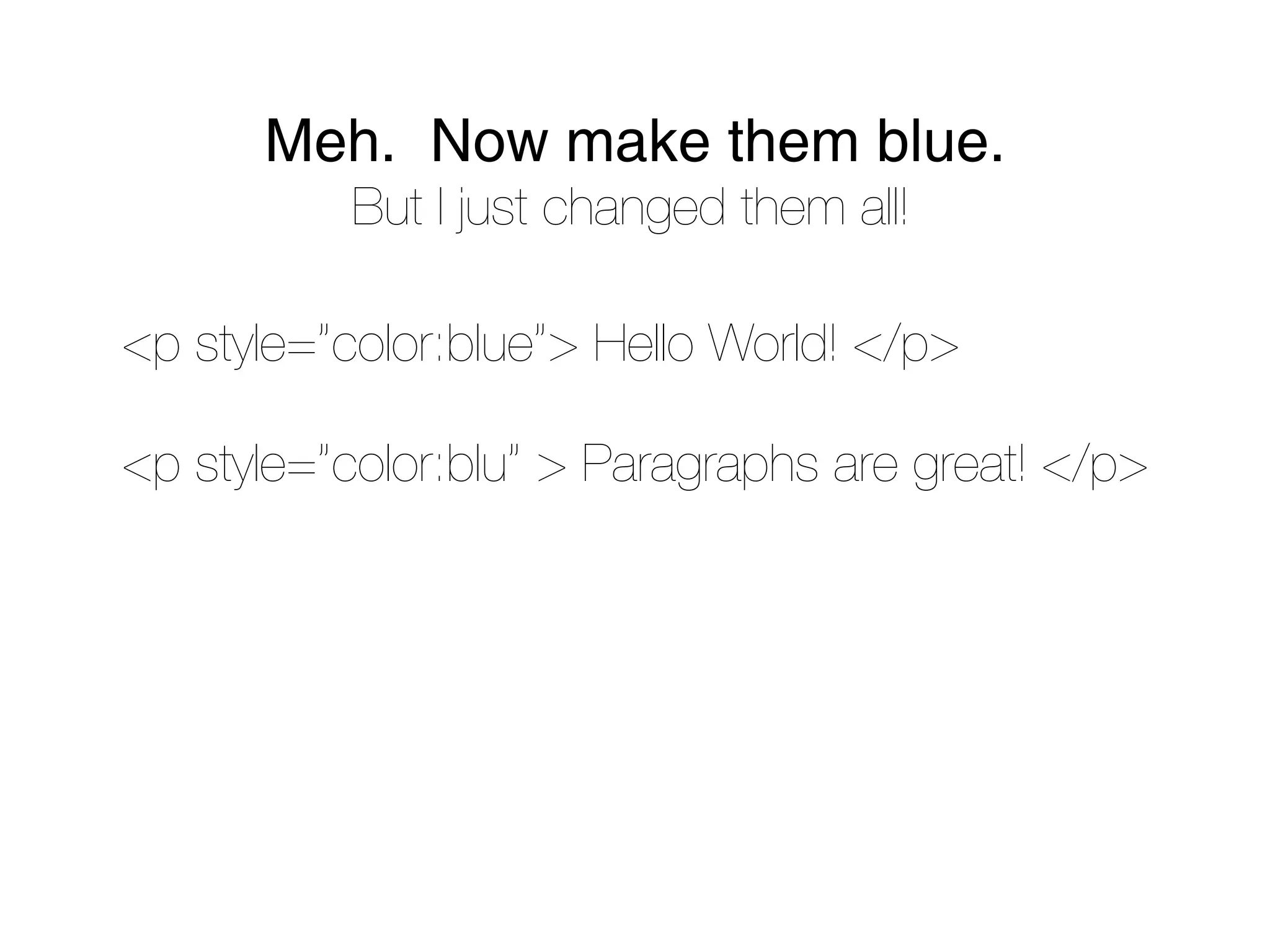 Meh. Now make them blue.
           But I just changed them all!

<p style=”color:blue”> Hello World! </p>

<p style=”color:blu” > Paragraphs are great! </p>
 