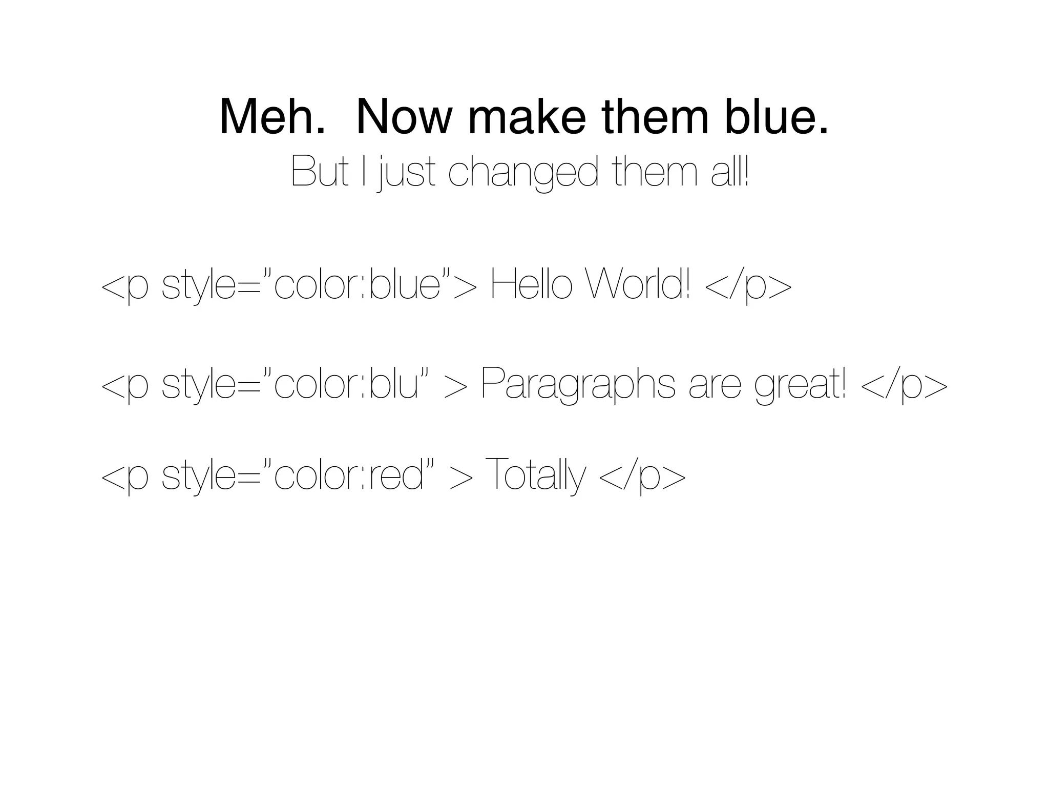 Meh. Now make them blue.
           But I just changed them all!

<p style=”color:blue”> Hello World! </p>

<p style=”color:blu” > Paragraphs are great! </p>

<p style=”color:red” > Totally </p>
 