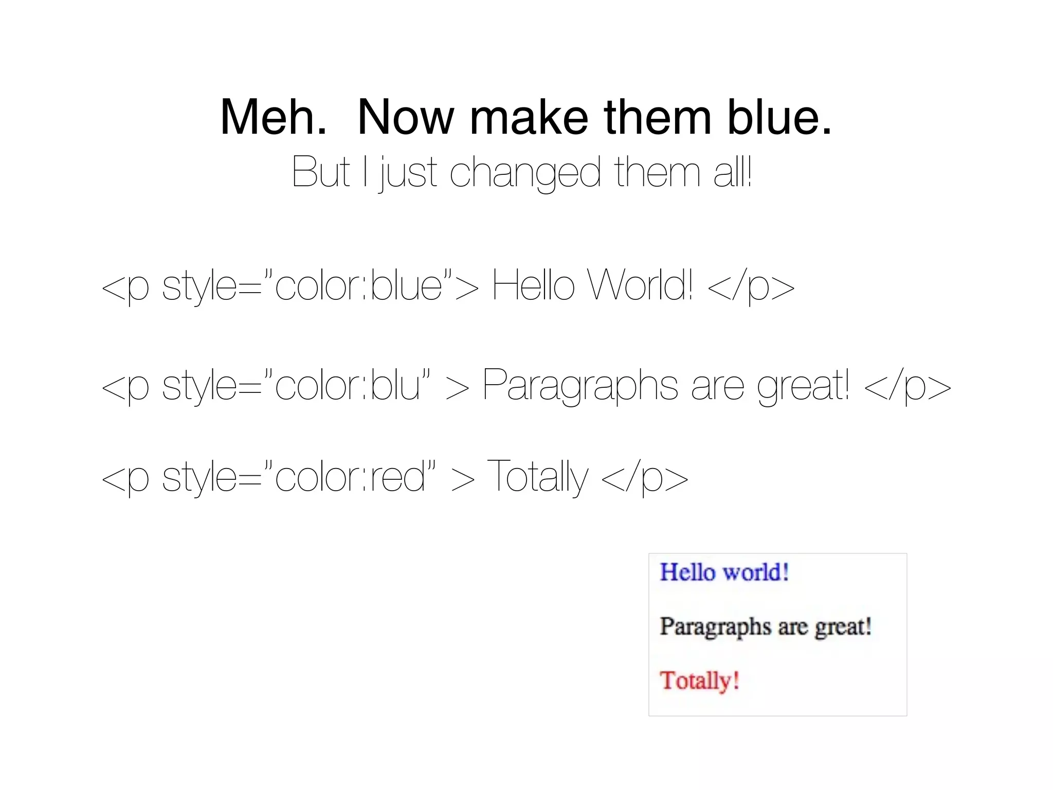 Meh. Now make them blue.
           But I just changed them all!

<p style=”color:blue”> Hello World! </p>

<p style=”color:blu” > Paragraphs are great! </p>

<p style=”color:red” > Totally </p>
 