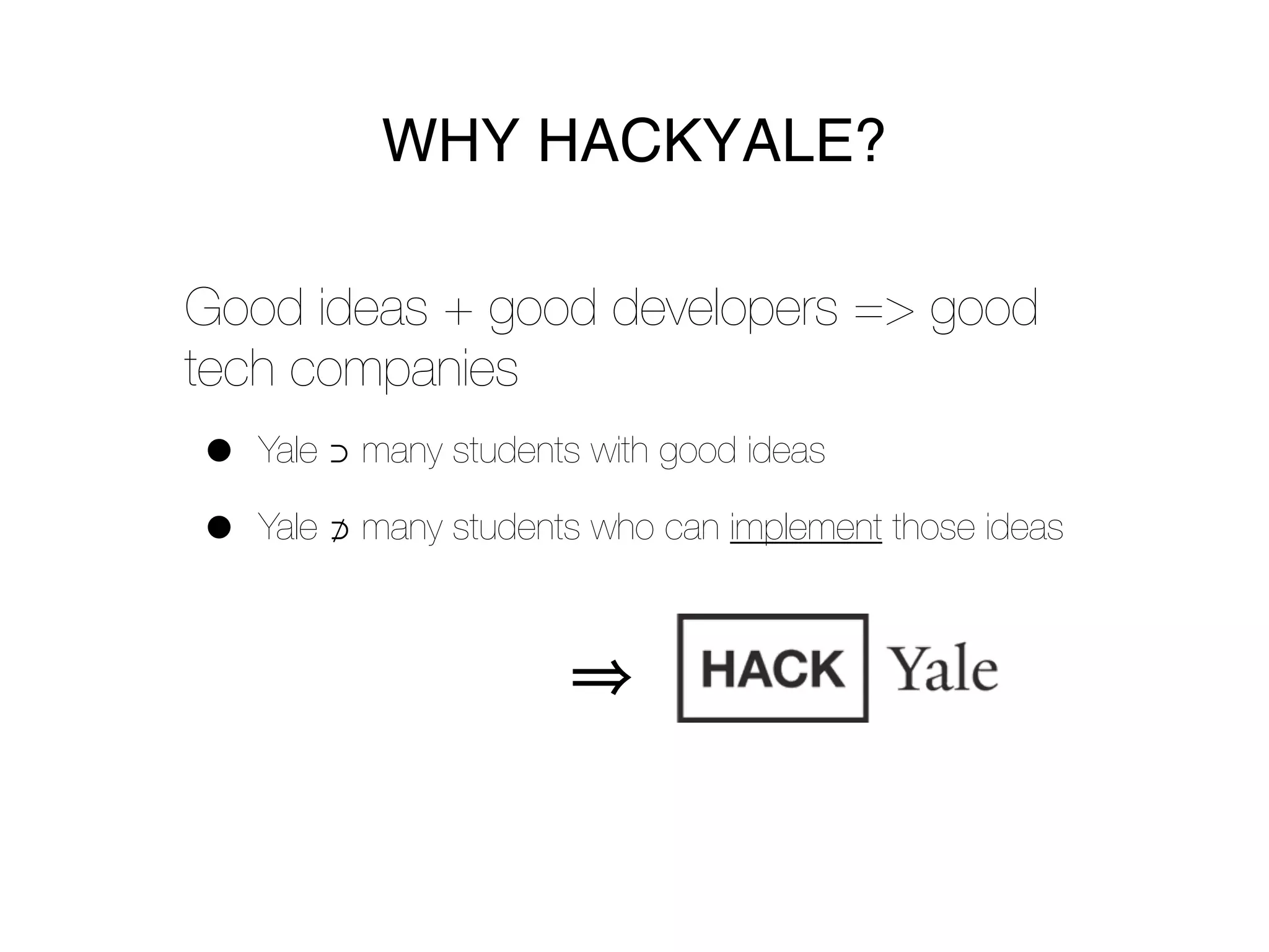 WHY HACKYALE?

Good ideas + good developers => good
tech companies
•   Yale ⊃ many students with good ideas

•   Yale ⊅ many students who can implement those ideas
 