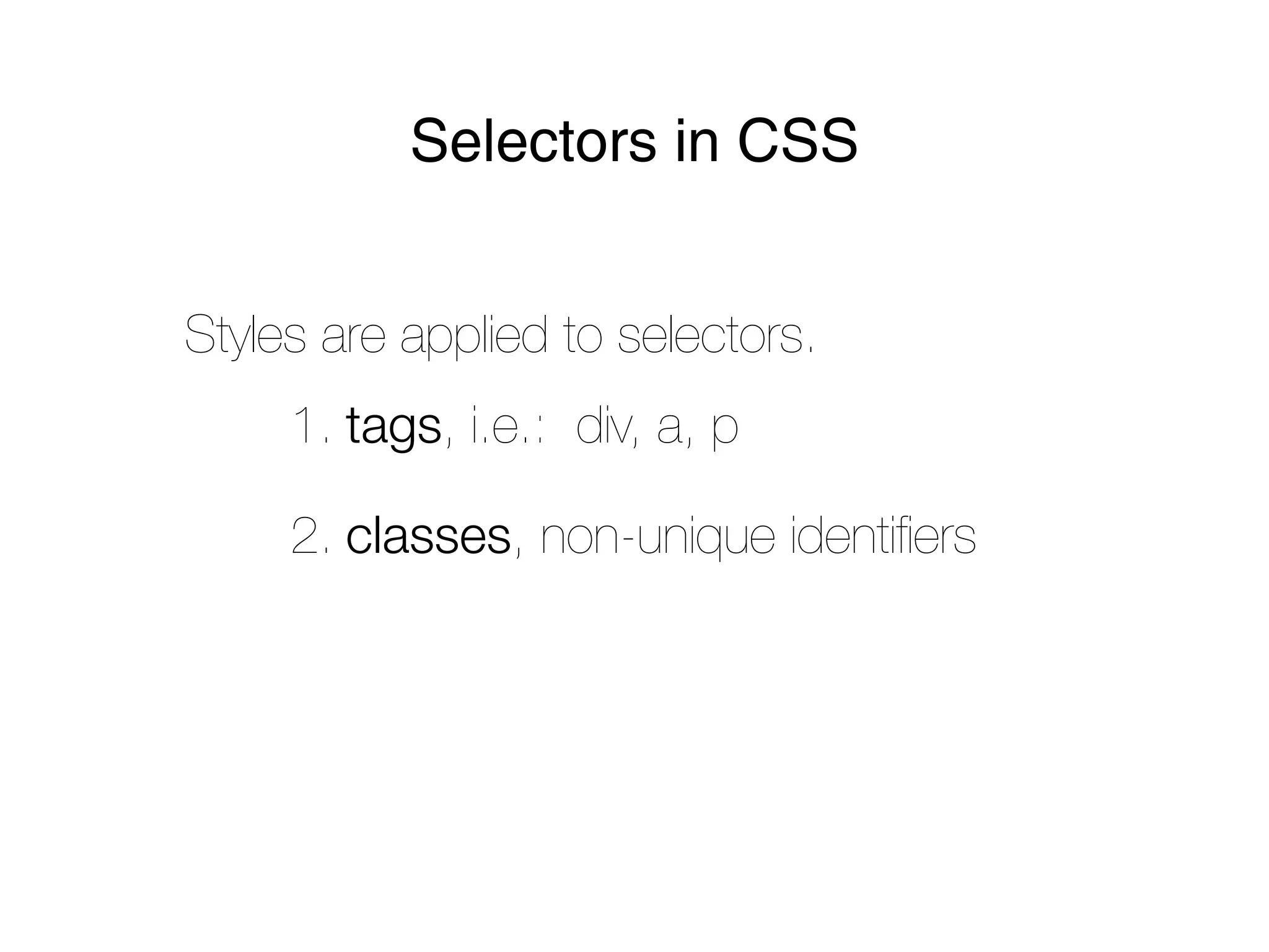 Selectors in CSS


Styles are applied to selectors.
     1. tags, i.e.: div, a, p

     2. classes, non-unique identiﬁers
 