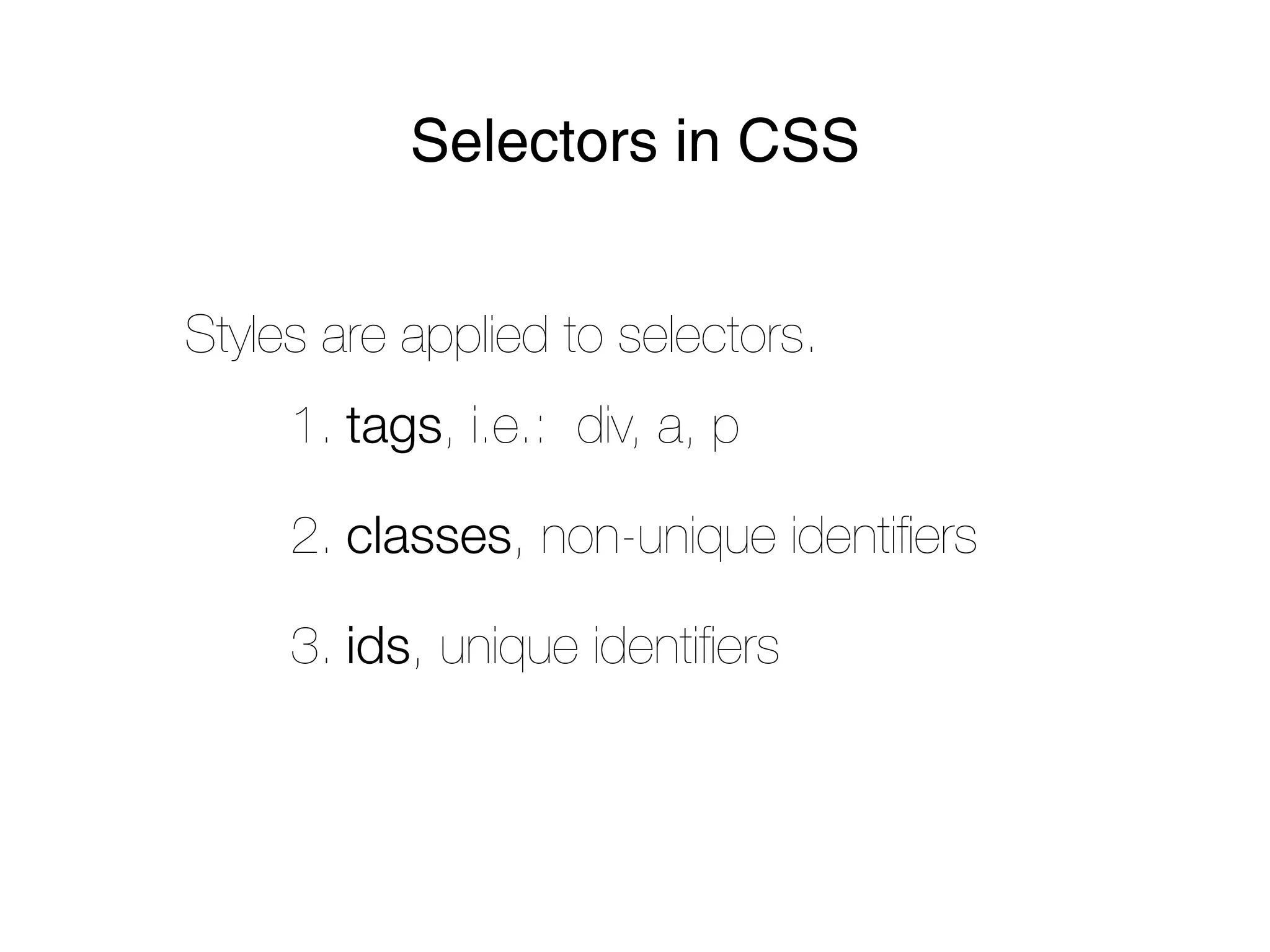 Selectors in CSS


Styles are applied to selectors.
     1. tags, i.e.: div, a, p

     2. classes, non-unique identiﬁers

     3. ids, unique identiﬁers
 