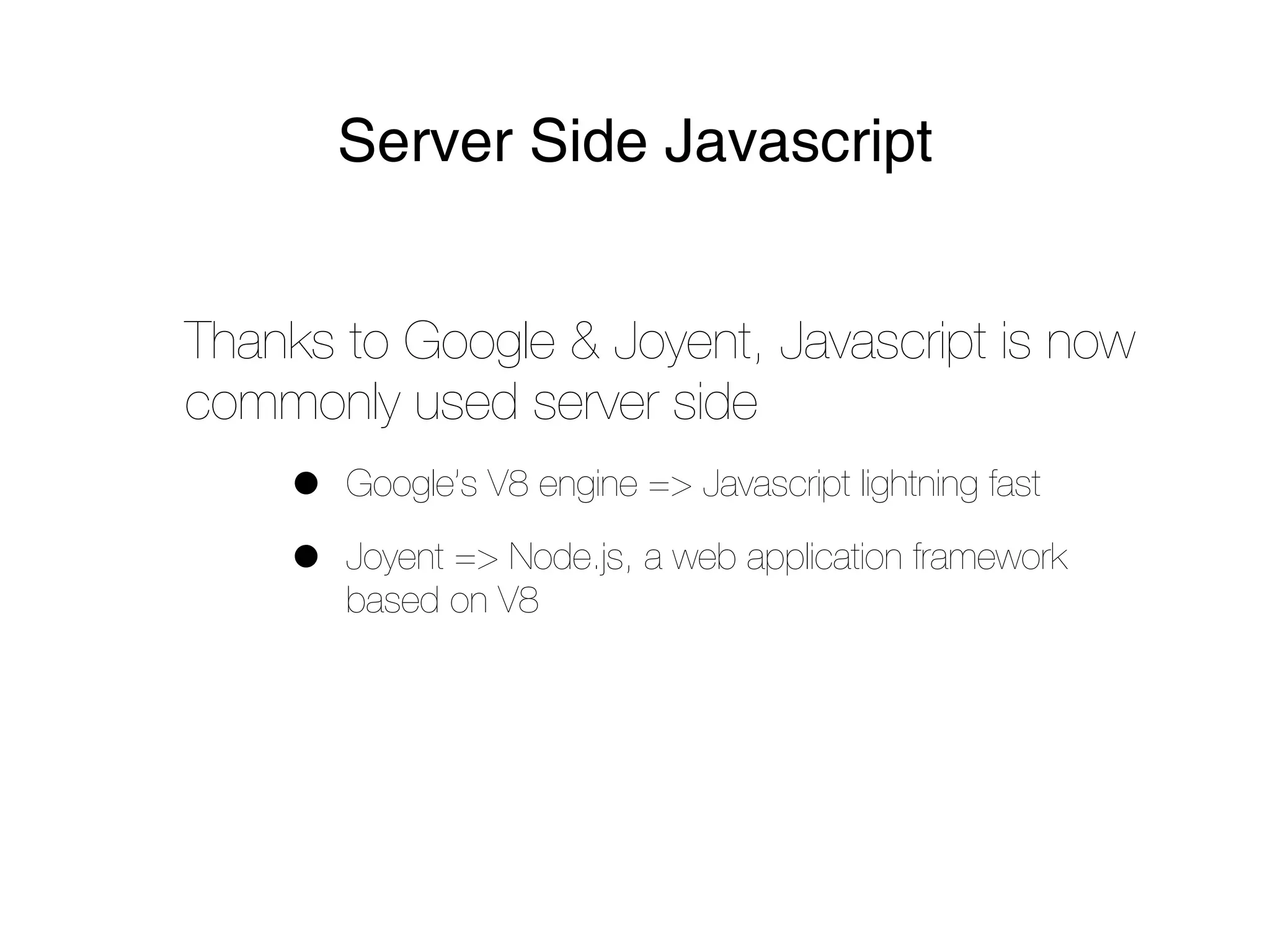 Server Side Javascript


Thanks to Google & Joyent, Javascript is now
commonly used server side
    •   Google’s V8 engine => Javascript lightning fast

    •   Joyent => Node.js, a web application framework
        based on V8
 