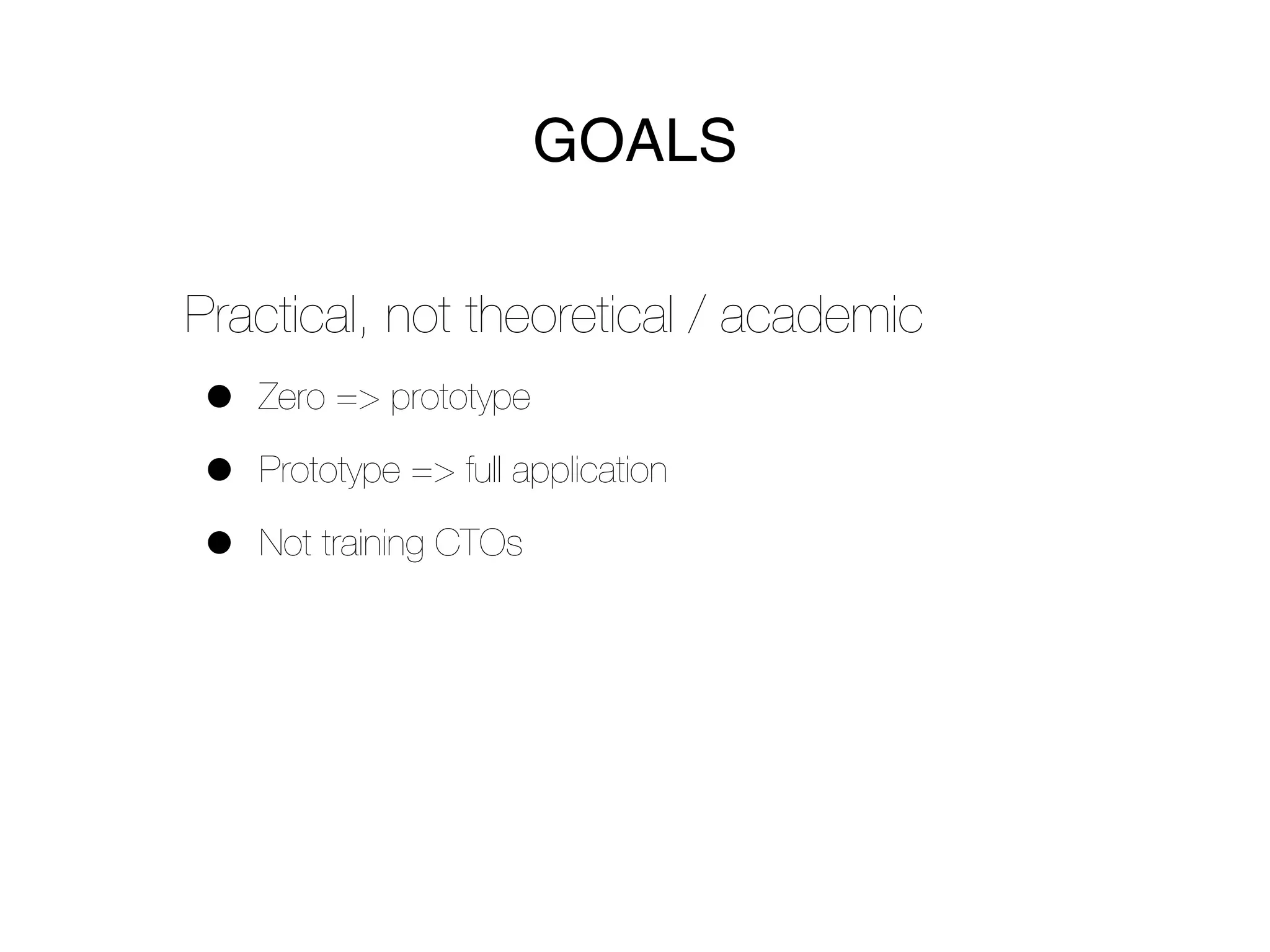 GOALS

Practical, not theoretical / academic
•   Zero => prototype

•   Prototype => full application

•   Not training CTOs
 