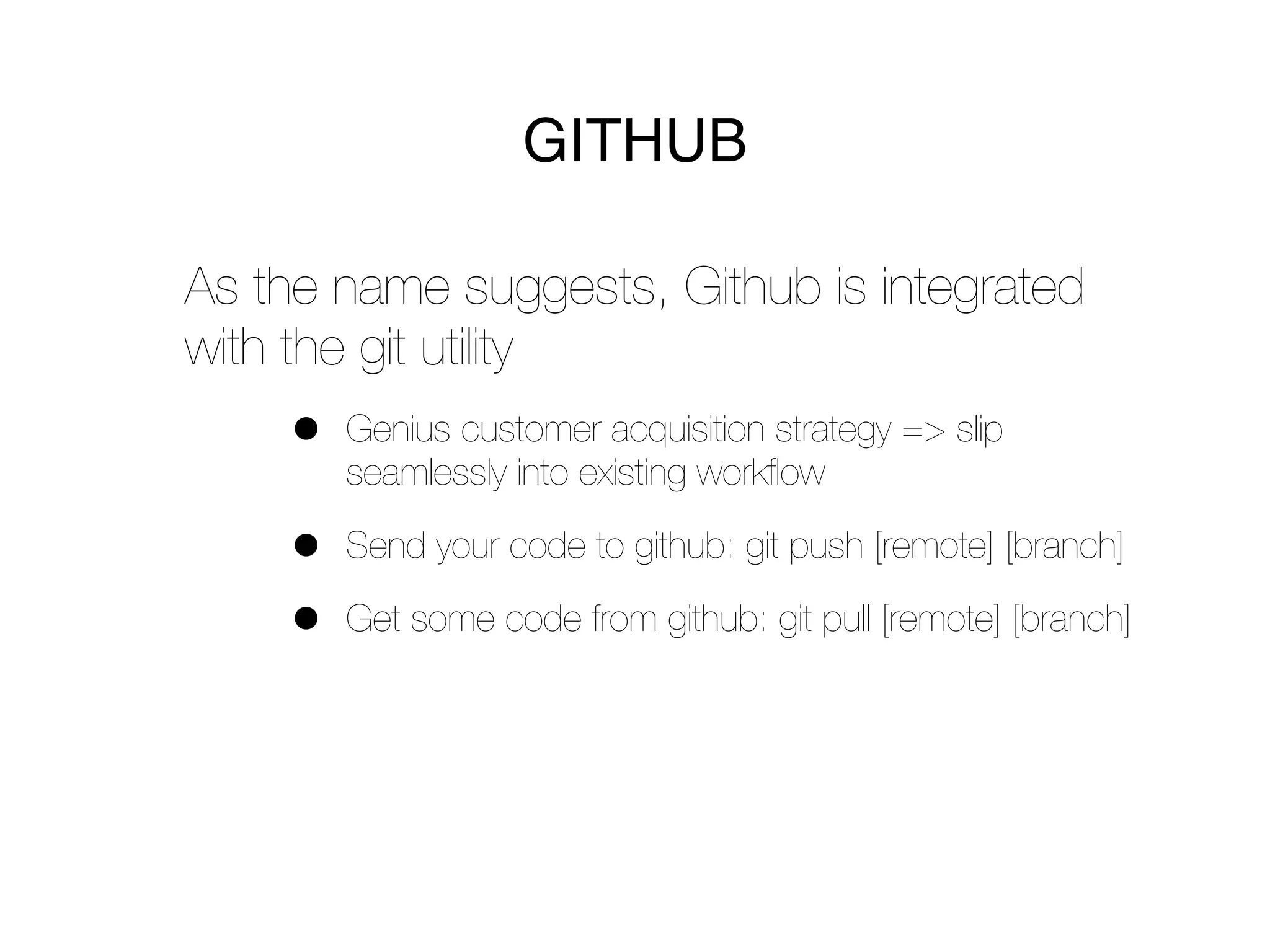 GITHUB

As the name suggests, Github is integrated
with the git utility
    •   Genius customer acquisition strategy => slip
        seamlessly into existing workﬂow

    •   Send your code to github: git push [remote] [branch]

    •   Get some code from github: git pull [remote] [branch]
 