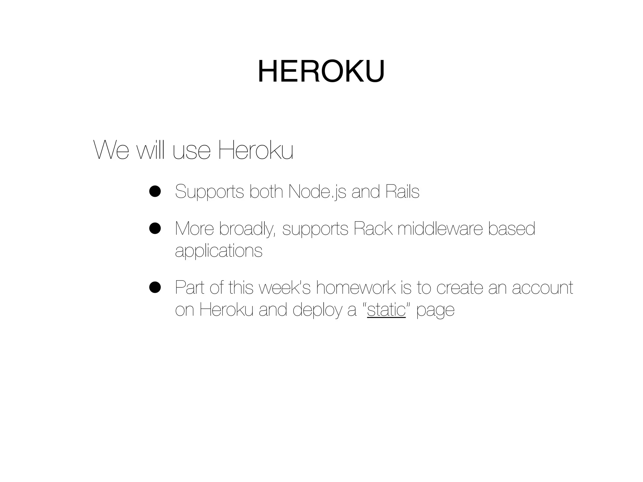 HEROKU

We will use Heroku
    •   Supports both Node.js and Rails

    •   More broadly, supports Rack middleware based
        applications

    •   Part of this week’s homework is to create an account
        on Heroku and deploy a “static” page
 