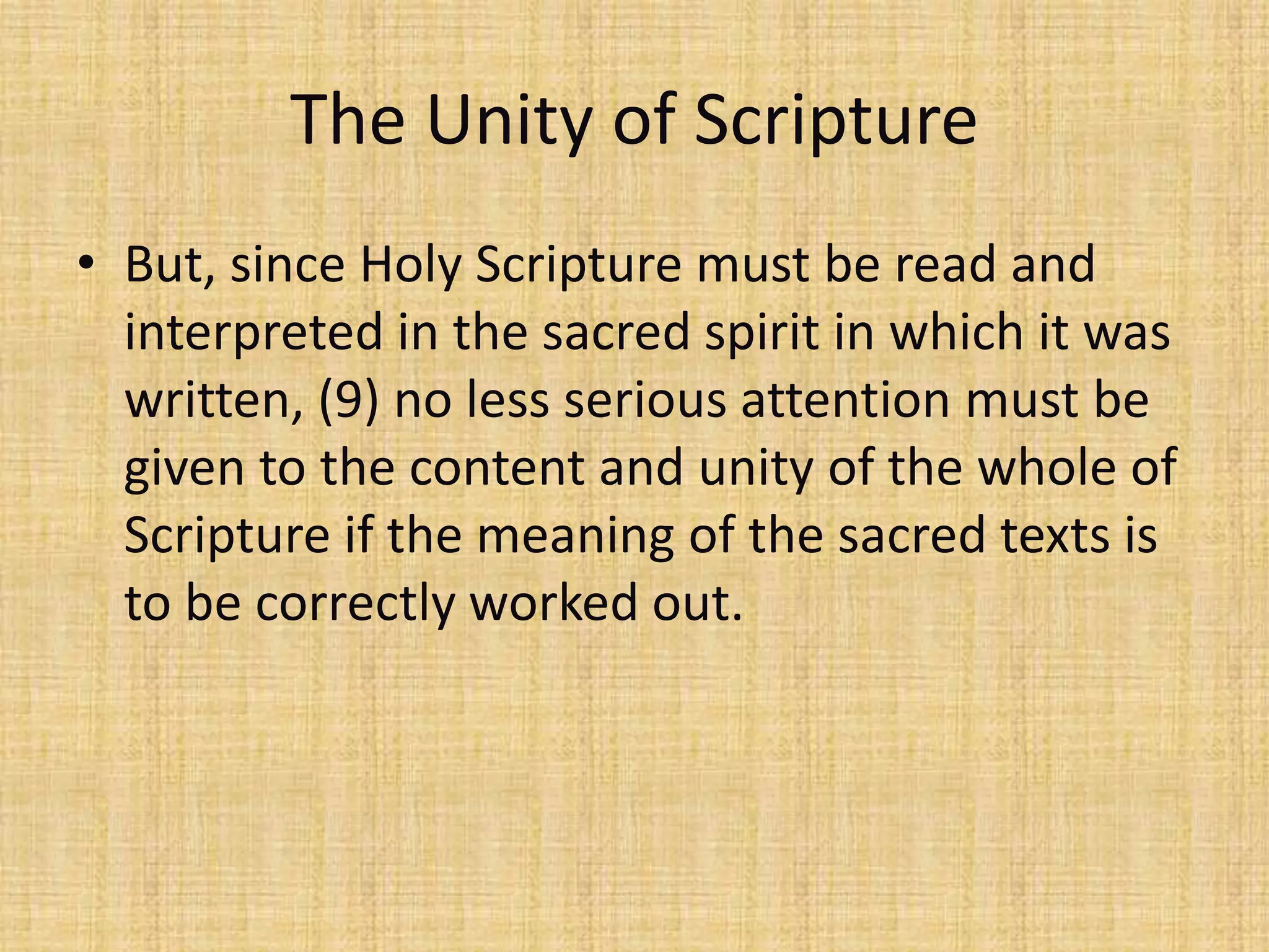 The Unity of Scripture
• But, since Holy Scripture must be read and
  interpreted in the sacred spirit in which it was
  written, (9) no less serious attention must be
  given to the content and unity of the whole of
  Scripture if the meaning of the sacred texts is
  to be correctly worked out.
 