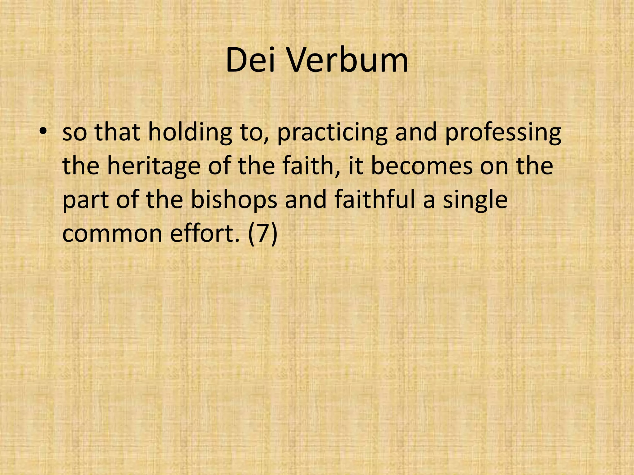 Dei Verbum
• so that holding to, practicing and professing
  the heritage of the faith, it becomes on the
  part of the bishops and faithful a single
  common effort. (7)
 