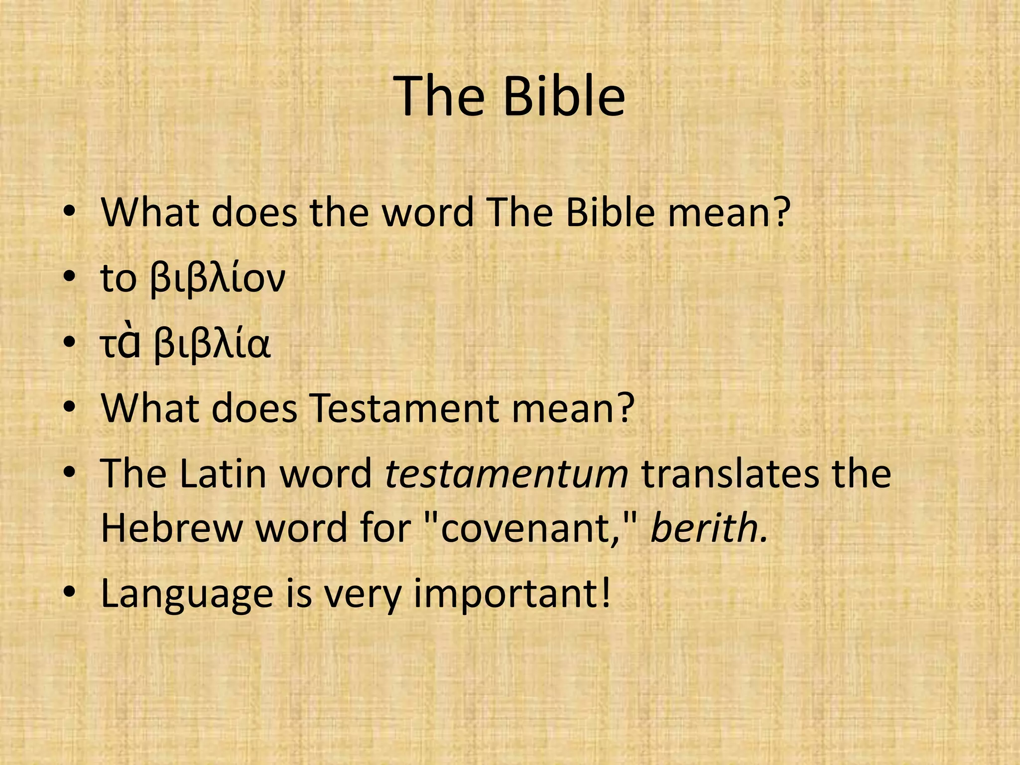 The Bible
• What does the word The Bible mean?
• to βιβλίον
• τὰ βιβλία
• What does Testament mean?
• The Latin word testamentum translates the
  Hebrew word for "covenant," berith.
• Language is very important!
 