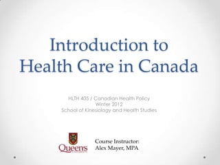 Introduction to
Health Care in Canada
      HLTH 405 / Canadian Health Policy
                  Winter 2012
    School of Kinesiology and Health Studies




                  Course Instructor:
                  Alex Mayer, MPA
 