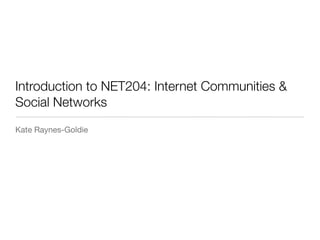 Introduction to NET204: Internet Communities &
Social Networks
Kate Raynes-Goldie
 