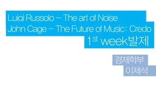 Luigi Russolo - The art of Noise
John Cage - The Future of Music: Credo
                    1st week발제

                            경제학부
                              이제석
 