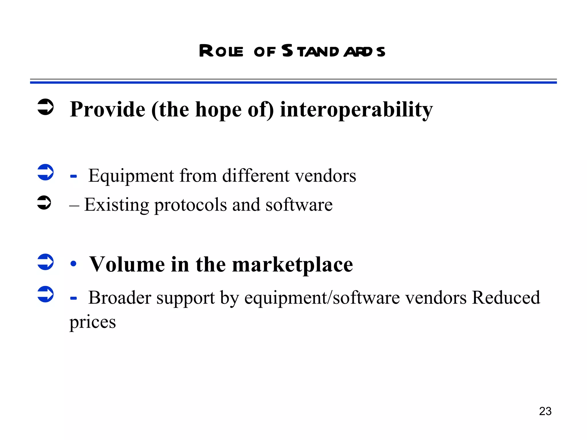Role of S tand ard s

 Provide (the hope of) interoperability

 – Equipment from different vendors
 – Existing protocols and software


 • Volume in the marketplace
 – Broader support by equipment/software vendors Reduced
    prices



                                                        23
 
