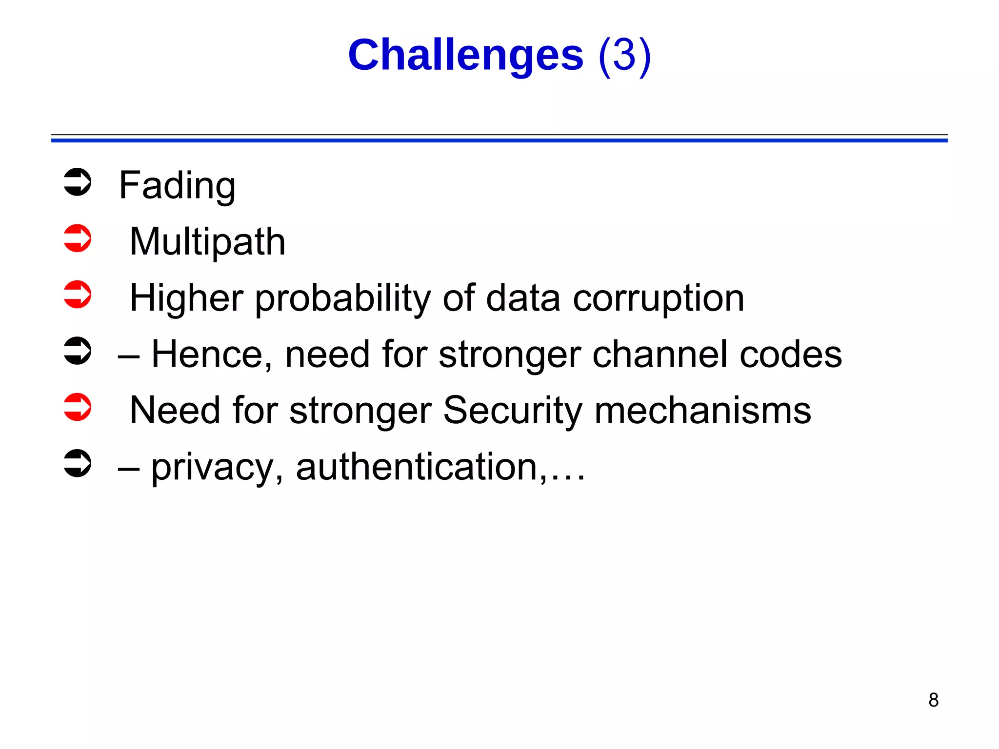 Challenges (3)

   Fading
    Multipath
    Higher probability of data corruption
   – Hence, need for stronger channel codes
    Need for stronger Security mechanisms
   – privacy, authentication,…




                                               8
 
